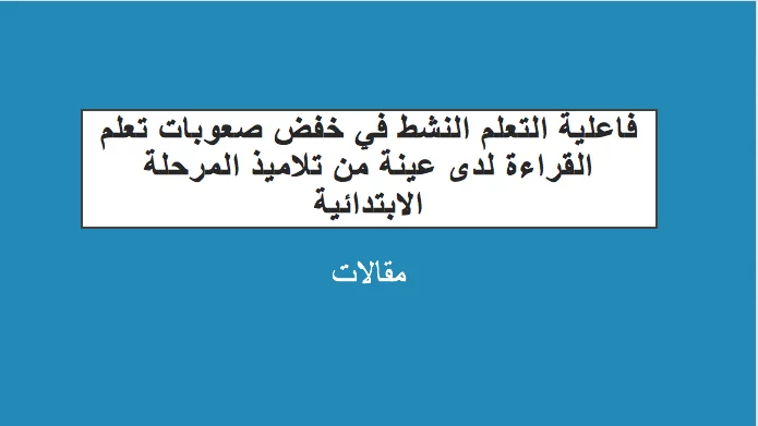 فاعلية التعلم النشط في خفض صعوبات تعلم القراءة لدى عينة من تلاميذ المرحلة الابتدائية